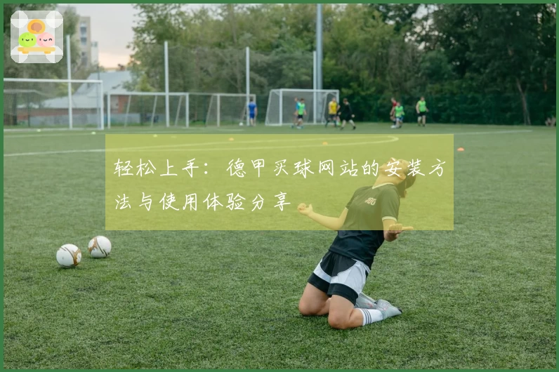 轻松上手：德甲买球网站的安装方法与使用体验分享