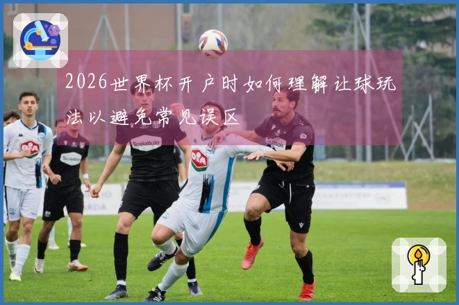 2026世界杯开户时如何理解让球玩法以避免常见误区