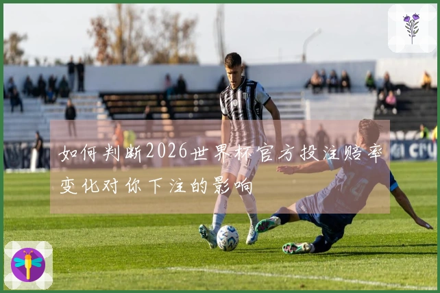 如何判断2026世界杯官方投注赔率变化对你下注的影响