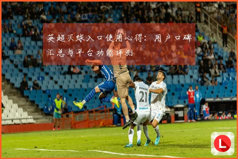 英超买球入口使用心得：用户口碑汇总与平台功能评测