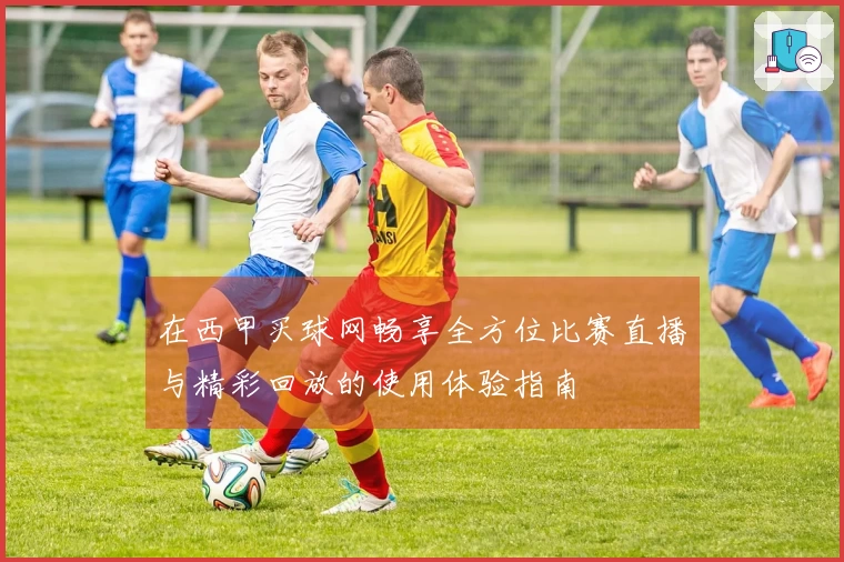 在西甲买球网畅享全方位比赛直播与精彩回放的使用体验指南
