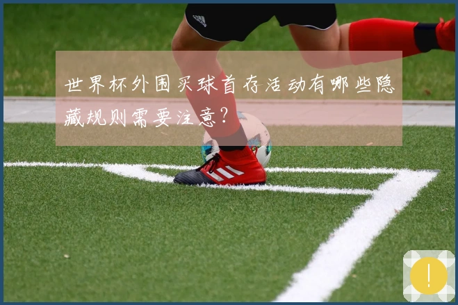 世界杯外围买球首存活动有哪些隐藏规则需要注意？
