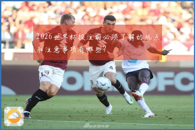 2026世界杯投注前必须了解的坑点和注意事项有哪些？