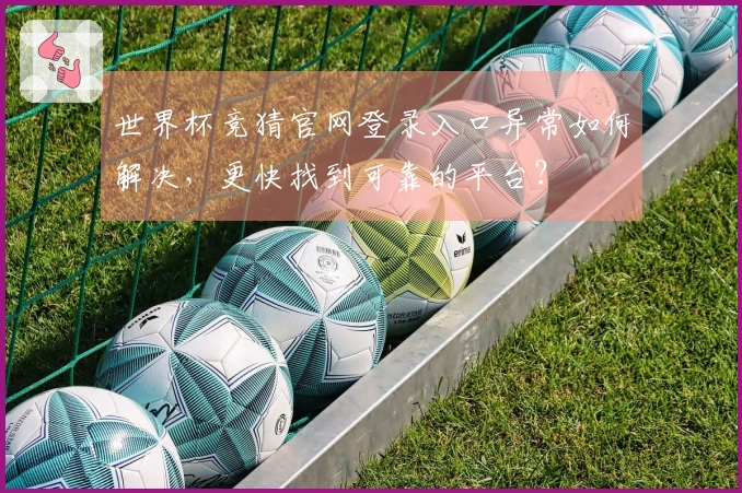 世界杯竞猜官网登录入口异常如何解决，更快找到可靠的平台？