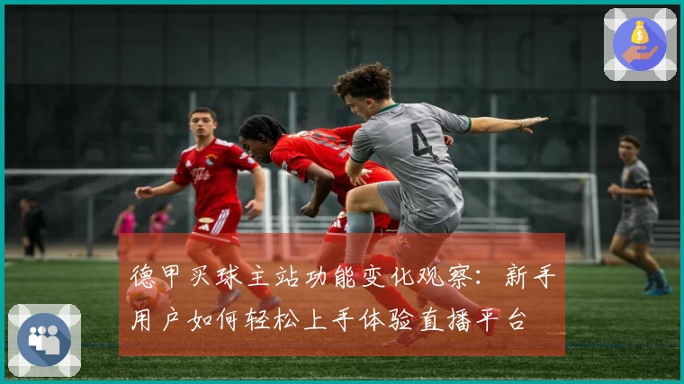 德甲买球主站功能变化观察：新手用户如何轻松上手体验直播平台