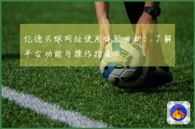 亿德买球网址使用体验分析：了解平台功能与操作指南