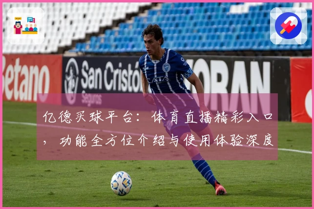 亿德买球平台：体育直播精彩入口，功能全方位介绍与使用体验深度评测