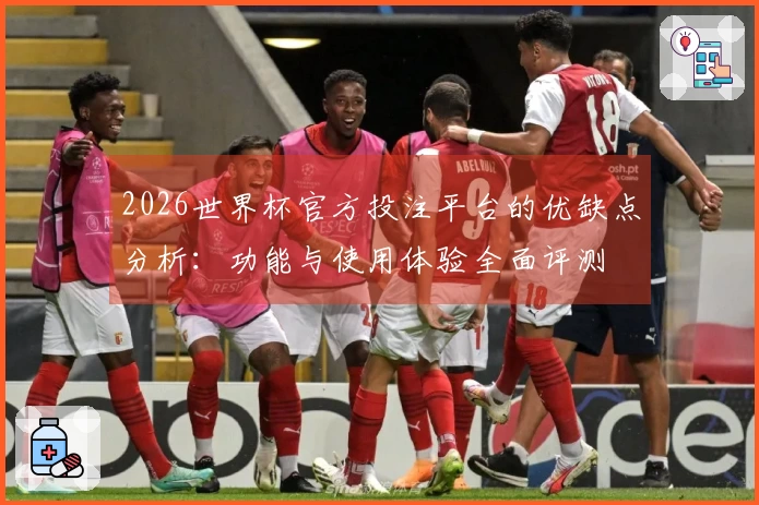 2026世界杯官方投注平台的优缺点分析：功能与使用体验全面评测