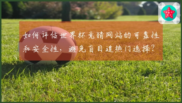 如何评估世界杯竞猜网站的可靠性和安全性，避免盲目追热门选择？