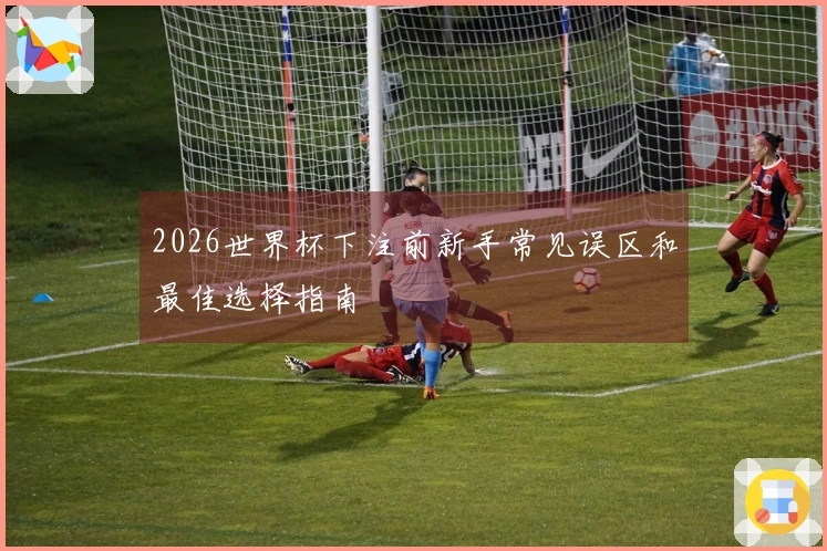 2026世界杯下注前新手常见误区和最佳选择指南