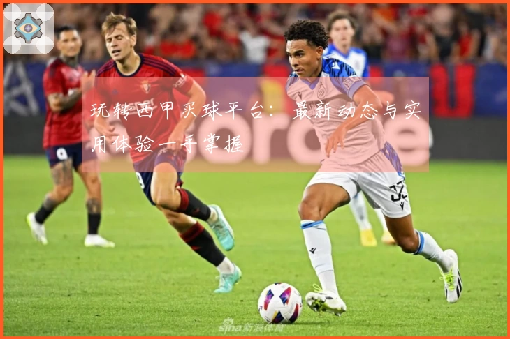 玩转西甲买球平台：最新动态与实用体验一手掌握