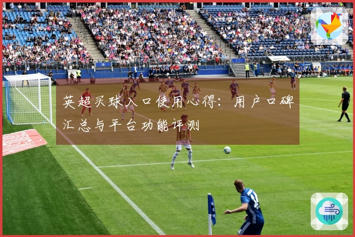 英超买球入口使用心得：用户口碑汇总与平台功能评测