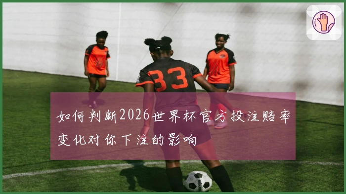 如何判断2026世界杯官方投注赔率变化对你下注的影响