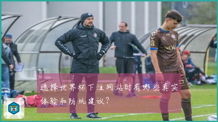 选择世界杯下注网站时有哪些真实体验和防坑建议？