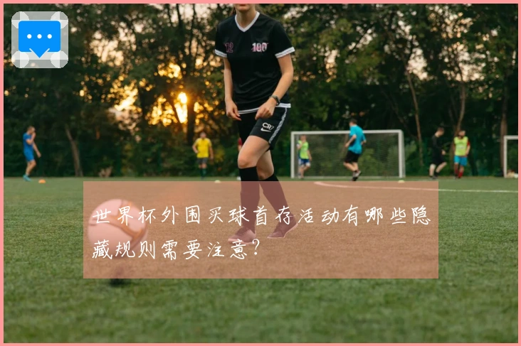 世界杯外围买球首存活动有哪些隐藏规则需要注意？