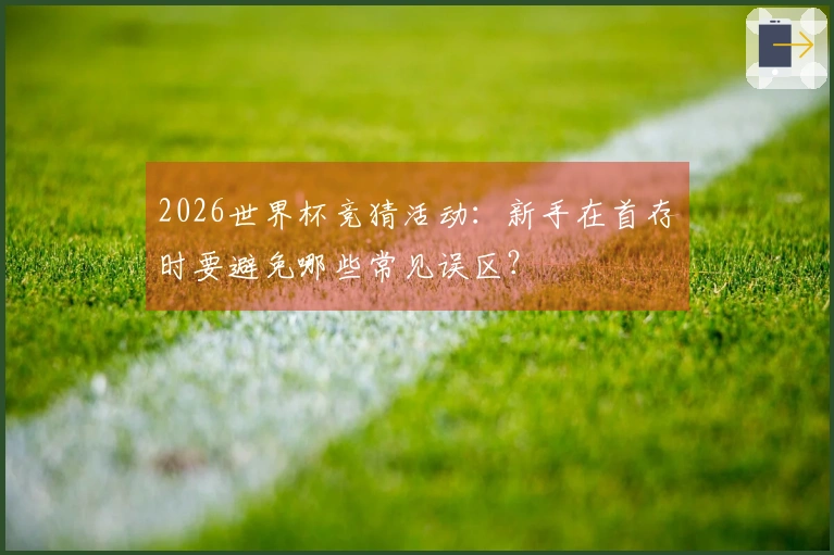 2026世界杯竞猜活动：新手在首存时要避免哪些常见误区？