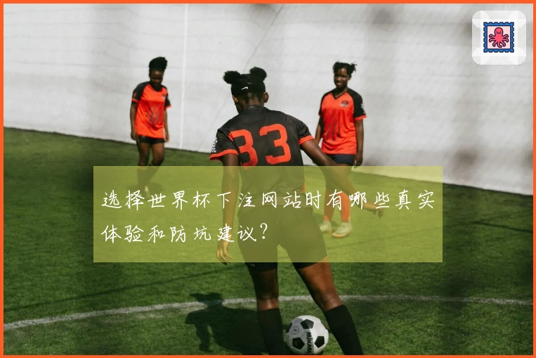 选择世界杯下注网站时有哪些真实体验和防坑建议？