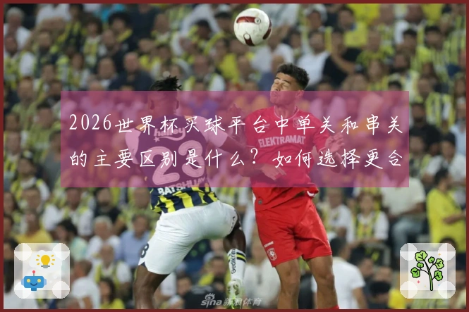 2026世界杯买球平台中单关和串关的主要区别是什么？如何选择更合适的投注方式？
