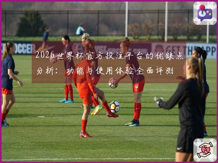 2026世界杯官方投注平台的优缺点分析：功能与使用体验全面评测