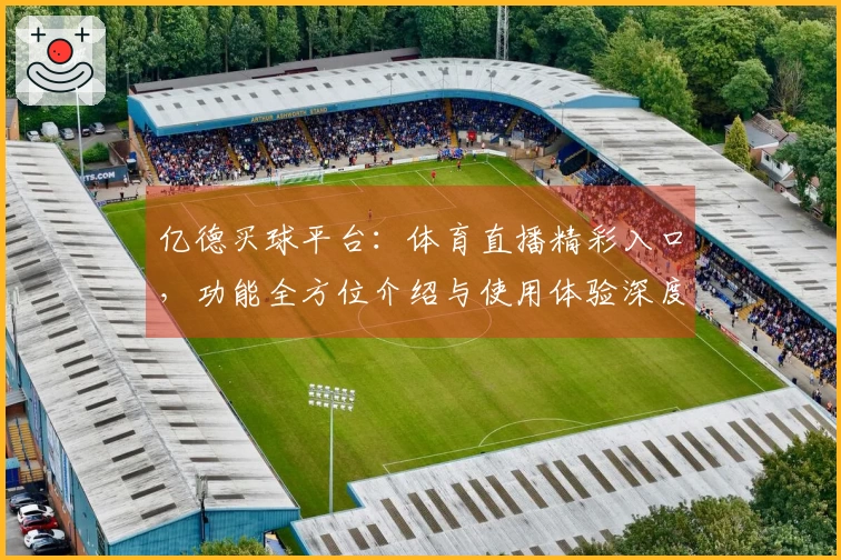 亿德买球平台：体育直播精彩入口，功能全方位介绍与使用体验深度评测