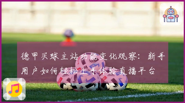 德甲买球主站功能变化观察：新手用户如何轻松上手体验直播平台