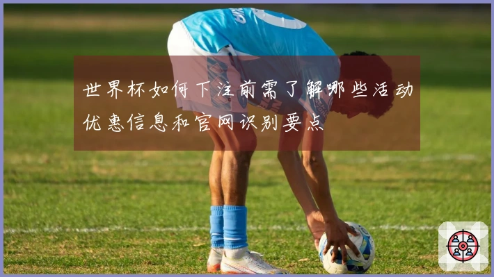 世界杯如何下注前需了解哪些活动优惠信息和官网识别要点