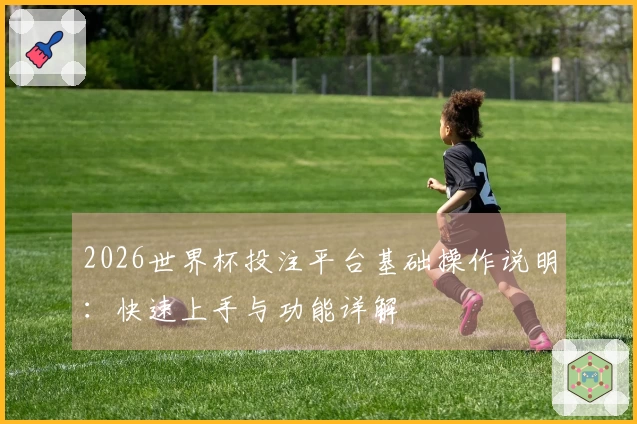 2026世界杯投注平台基础操作说明：快速上手与功能详解