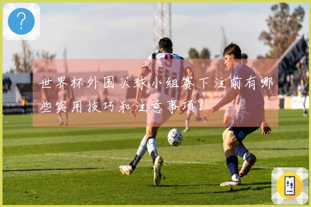 世界杯外围买球小组赛下注前有哪些实用技巧和注意事项？