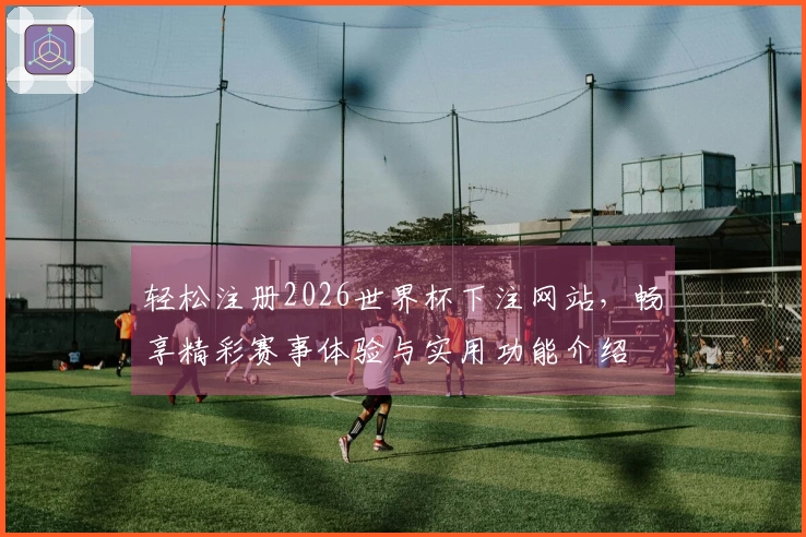 轻松注册2026世界杯下注网站，畅享精彩赛事体验与实用功能介绍