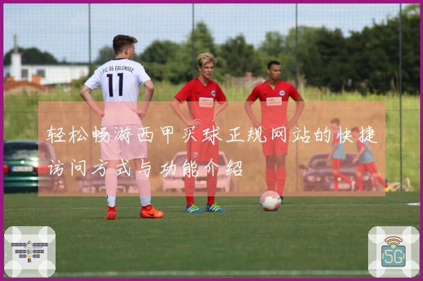 轻松畅游西甲买球正规网站的快捷访问方式与功能介绍