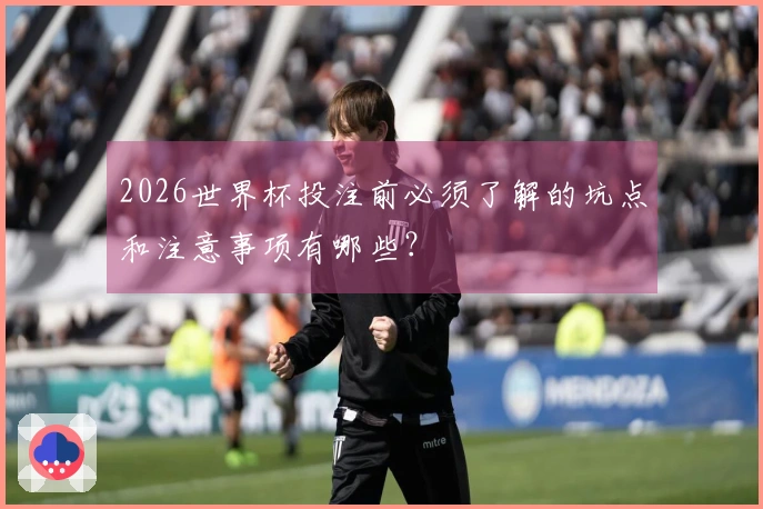 2026世界杯投注前必须了解的坑点和注意事项有哪些？