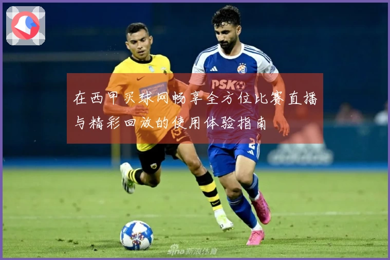 在西甲买球网畅享全方位比赛直播与精彩回放的使用体验指南